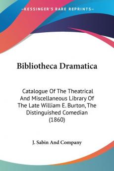 Bibliotheca Dramatica: Catalogue of the Theatrical and Miscellaneous Library of the Late William E. Burton the Distinguished Comedian: Catalogue Of ... E. Burton The Distinguished Comedian (1860)