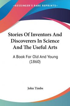 Stories Of Inventors And Discoverers In Science And The Useful Arts: A Book for Old and Young: A Book For Old And Young (1860)