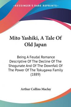 Mito Yashiki A Tale Of Old Japan: Being a Feudal Romance Descriptive of the Decline of the Shogunate and of the Downfall of the Power of the Tokugawa Family 1889