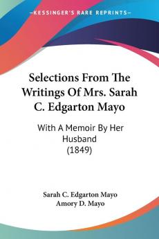 Selections From The Writings Of Mrs. Sarah C. Edgarton Mayo: With a Memoir by Her Husband 1849