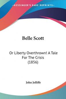 Belle Scott: Or Liberty Overthrown! a Tale for the Crisis: Or Liberty Overthrown! A Tale For The Crisis (1856)