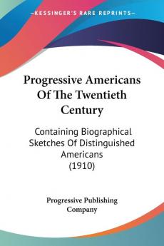 Progressive Americans Of The Twentieth Century: Containing Biographical Sketches of Distinguished Americans: Containing Biographical Sketches Of Distinguished Americans (1910)