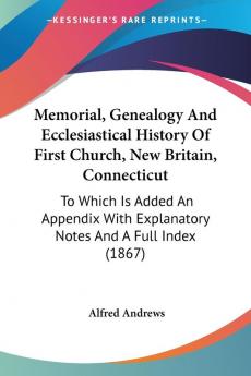 Memorial Genealogy And Ecclesiastical History Of First Church New Britain Connecticut: To Which Is Added An Appendix With Explanatory Notes And A Full Index (1867)