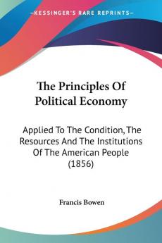 The Principles Of Political Economy: Applied to the Condition the Resources and the Institutions of the American People: Applied To The Condition ... Institutions Of The American People (1856)