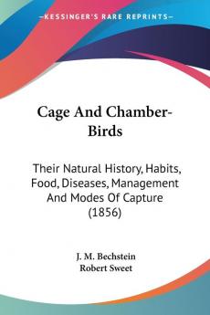 Cage And Chamber-Birds: Their Natural History Habits Food Diseases Management and Modes of Capture: Their Natural History Habits Food Diseases Management And Modes Of Capture (1856)