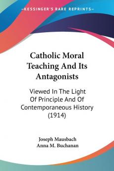 Catholic Moral Teaching and Its Antagonists: Viewed in the Light of Principle and of Contemporaneous History 1914