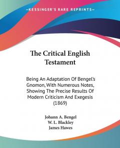 The Critical English Testament: Being an Adaptation of Bengel's Gnomon With Numerous Notes Showing the Precise Results of Modern Criticism and Exegesis 1869