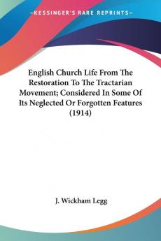 English Church Life from the Restoration to the Tractarian Movement Considered in Some of Its Neglected or Forgotten Features 1914