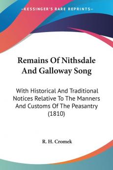 Remains Of Nithsdale And Galloway Song: With Historical and Traditional Notices Relative to the Manners and Customs of the Peasantry: With Historical ... Manners And Customs Of The Peasantry (1810)