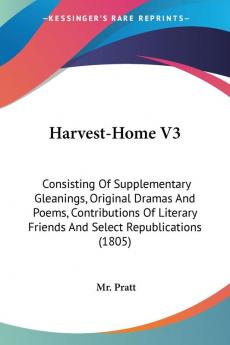 Harvest-Home: Consisting of Supplementary Gleanings Original Dramas and Poems Contributions of Literary Friends and Select Republications: ... Friends And Select Republications (1805): 3