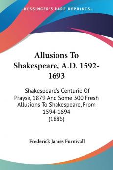 Allusions To Shakespeare A.D. 1592-1693: Shakespeare's Centurie of Prayse 1879 and Some 300 Fresh Allusions to Shakespeare from 1594-1694: ... To Shakespeare From 1594-1694 (1886)