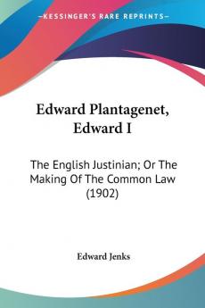 Edward Plantagenet Edward I: The English Justinian; or the Making of the Common Law: The English Justinian; Or The Making Of The Common Law (1902)