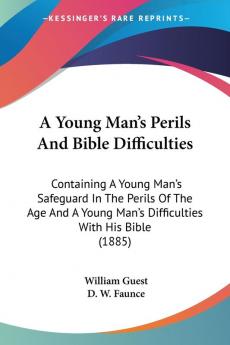 A Young Man's Perils And Bible Difficulties: Containing a Young Man's Safeguard in the Perils of the Age and a Young Man's Difficulties With His ... Man's Difficulties With His Bible (1885)