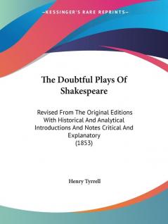 The Doubtful Plays Of Shakespeare: Revised from the Original Editions With Historical and Analytical Introductions and Notes Critical and Explanatory: ... And Notes Critical And Explanatory (1853)