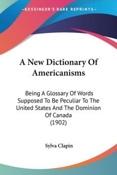 A New Dictionary Of Americanisms: Being a Glossary of Words Supposed to Be Peculiar to the United States and the Dominion of Canada: Being A Glossary ... States And The Dominion Of Canada (1902)