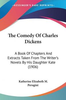 The Comedy Of Charles Dickens: A Book of Chapters and Extracts Taken from the Writer's Novels by His Daughter Kate: A Book Of Chapters And Extracts ... Writer's Novels By His Daughter Kate (1906)