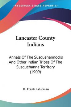 Lancaster County Indians: Annals of the Susquehannocks and Other Indian Tribes of the Susquehanna Territory: Annals Of The Susquehannocks And Other Indian Tribes Of The Susquehanna Territory (1909)