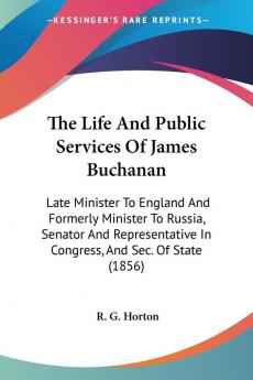 The Life And Public Services Of James Buchanan: Late Minister To England And Formerly Minister To Russia Senator And Representative In Congress And Sec. Of State (1856)