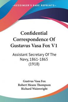 Confidential Correspondence Of Gustavus Vasa Fox Assistant Secretary Of The Navy 1861-1865: Assistant Secretary Of The Navy 1861-1865 (1918)