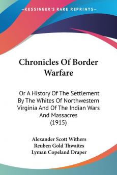 Chronicles Of Border Warfare Or A History Of The Settlement By The Whites Of Northwestern Virginia And Of The Indian Wars And Massacres: Or A History ... And Of The Indian Wars And Massacres (1915)