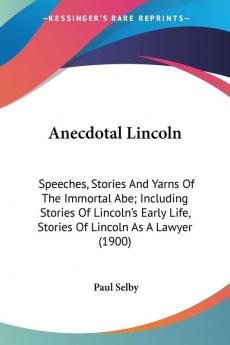 Anecdotal Lincoln: Speeches Stories and Yarns of the Immortal Abe; Including Stories of Lincoln's Early Life Stories of Lincoln As a Lawyer: ... Life Stories Of Lincoln As A Lawyer (1900)