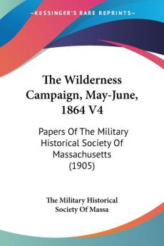 The Wilderness Campaign May-June 1864: Papers of the Military Historical Society of Massachusetts: Papers Of The Military Historical Society Of Massachusetts (1905)