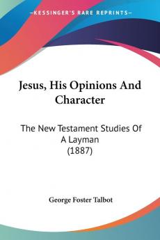 Jesus His Opinions And Character: The New Testament Studies of a Layman: The New Testament Studies Of A Layman (1887)