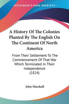 A History Of The Colonies Planted By The English On The Continent Of North America: From Their Settlement to the Commencement of That War Which ... Which Terminated In Their Independence (1824)