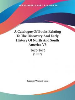 A Catalogue Of Books Relating To The Discovery And Early History Of North And South America Vol 3: 1626-1676: 1626-1676 (1907)