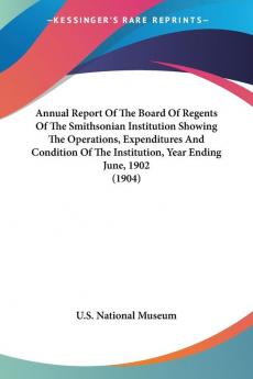 Annual Report Of The Board Of Regents Of The Smithsonian Institution Showing The Operations Expenditures And Condition Of The Institution Year Ending June 1902