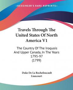 Travels Through The United States Of North America: The Country of the Iroquois and Upper Canada in the Years 1795-97: The Country Of The Iroquois And Upper Canada In The Years 1795-97 (1799)