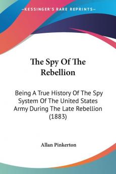 The Spy Of The Rebellion: Being a True History of the Spy System of the United States Army During the Late Rebellion: Being A True History Of The Spy ... States Army During The Late Rebellion (1883)