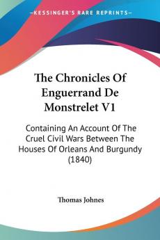 The Chronicles Of Enguerrand De Monstrelet: Containing an Account of the Cruel Civil Wars Between the Houses of Orleans and Burgundy: Containing An ... The Houses Of Orleans And Burgundy (1840)