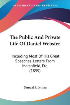 The Public And Private Life Of Daniel Webster: Including Most of His Great Speeches Letters from Marshfield Etc.: Including Most Of His Great Speeches Letters From Marshfield Etc. (1859)