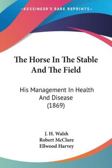 The Horse In The Stable And The Field: His Management in Health and Disease: His Management In Health And Disease (1869)