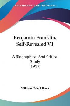 Benjamin Franklin Self-Revealed: A Biographical and Critical Study Based Mainly on His Own Writings: A Biographical And Critical Study (1917)