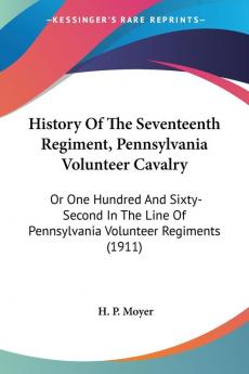 History Of The Seventeenth Regiment Pennsylvania Volunteer Cavalry: Or One Hundred and Sixty-second in the Line of Pennsylvania Volunteer Regiments: ... Of Pennsylvania Volunteer Regiments (1911)