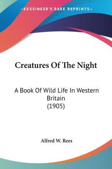 Creatures Of The Night: A Book of Wild Life in Western Britain: A Book Of Wild Life In Western Britain (1905)