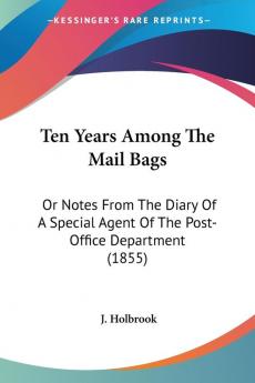 Ten Years Among The Mail Bags: Or Notes from the Diary of a Special Agent of the Post-office Department: Or Notes From The Diary Of A Special Agent Of The Post-Office Department (1855)