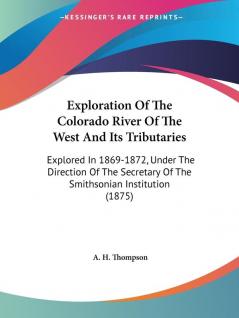 Exploration Of The Colorado River Of The West And Its Tributaries: Explored in 1869-1872 Under the Direction of the Secretary of the Smithsonian ... Of The Smithsonian Institution (1875)