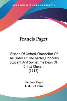 Francis Paget: Bishop of Oxford Chancellor of the Order of the Garter Honorary Student and Sometime Dean of Christ Church: Bishop Of Oxford ... And Sometime Dean Of Christ Church (1912)