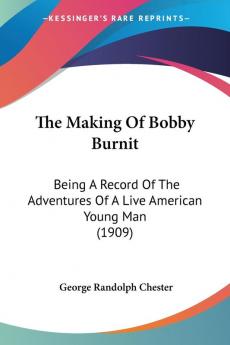 The Making Of Bobby Burnit: Being a Record of the Adventures of a Live American Young Man: Being A Record Of The Adventures Of A Live American Young Man (1909)