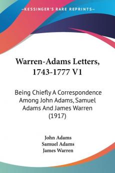 Warren-Adams Letters 1743-1777: Being Chiefly a Correspondence Among John Adams Samuel Adams and James Warren: Being Chiefly A Correspondence Among John Adams Samuel Adams And James Warren (1917)