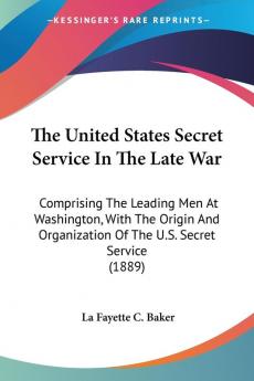 The United States Secret Service In The Late War: Comprising the Leading Men at Washington With the Origin and Organization of the U.s. Secret ... Of The U.S. Secret Service (1889)