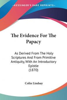 The Evidence For The Papacy: As Derived from the Holy Scriptures and from Primitive Antiquity With an Introductory Epistle: As Derived From The Holy ... With An Introductory Epistle (1870)