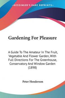 Gardening For Pleasure: A Guide to the Amateur in the Fruit Vegetable and Flower Garden With Full Directions for the Greenhouse Conservatory and ... Conservatory And Window Garden (1898)