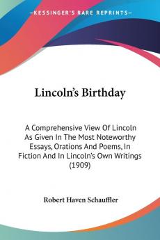 Lincoln's Birthday: A Comprehensive View of Lincoln As Given in the Most Noteworthy Essays Orations and Poems in Fiction and in Lincoln's Own ... Fiction And In Lincoln's Own Writings (1909)