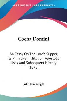 Coena Domini: An Essay on the Lord's Supper: Its Primitive Institution Apostolic Uses and Subsequent History: An Essay On The Lord's Supper; Its ... Apostolic Uses And Subsequent History (1878)