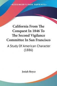 California From The Conquest In 1846 To The Second Vigilance Committee In San Francisco: A Study of American Character: A Study Of American Character (1886)