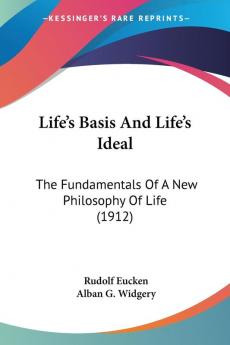 Life's Basis And Life's Ideal: The Fundamentals of a New Philosophy of Life: The Fundamentals Of A New Philosophy Of Life (1912)